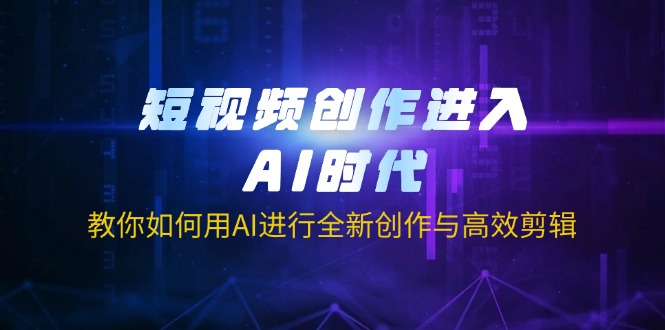 短视频创作进入AI时代，教你如何用AI进行全新创作与高效剪辑远创网-专注分享副业落地实操课程 – 全网首发_高质量项目输出远创网