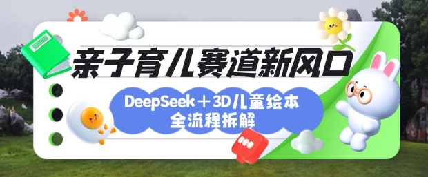 育儿赛道新风口：DeepSeek+3D绘本全流程拆解，月涨粉上W，还能培养亲子创造力远创网-专注分享副业落地实操课程 – 全网首发_高质量项目输出远创网