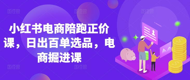 小红书电商陪跑正价课，小红书官方认证电商讲师教学，日出百单选品，电商掘进课远创网-专注分享副业落地实操课程 – 全网首发_高质量项目输出远创网