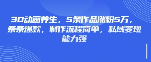 3D动画养生，5条作品涨粉5万，条条爆款，制作流程简单，私域变现能力强远创网-专注分享副业落地实操课程 – 全网首发_高质量项目输出远创网