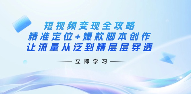 短视频变现全攻略：精准定位+爆款脚本创作，让流量从泛到精层层穿透远创网-专注分享副业落地实操课程 – 全网首发_高质量项目输出远创网