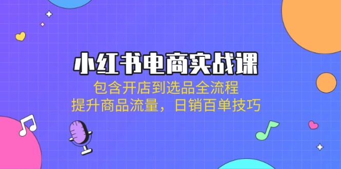 小红书电商实战课：包含开店到选品全流程，提升商品流量，日销百单技巧远创网-专注分享副业落地实操课程 – 全网首发_高质量项目输出远创网