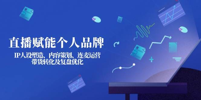 直播赋能个人品牌：IP人设塑造、内容策划、连麦运营、带货转化及复盘优化远创网-专注分享副业落地实操课程 – 全网首发_高质量项目输出远创网