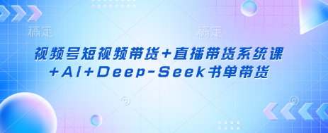 视频号短视频带货+直播带货系统课+AI+Deep-Seek书单带货远创网-专注分享副业落地实操课程 – 全网首发_高质量项目输出远创网