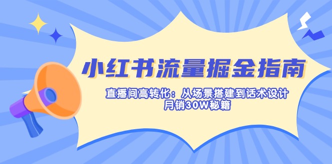 小红书流量掘金指南：直播间高转化：从场景搭建到话术设计，月销30W秘籍远创网-专注分享副业落地实操课程 – 全网首发_高质量项目输出远创网