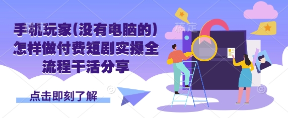 手机玩家(没有电脑的)怎样做付费短剧实操全流程干活分享远创网-专注分享副业落地实操课程 – 全网首发_高质量项目输出远创网