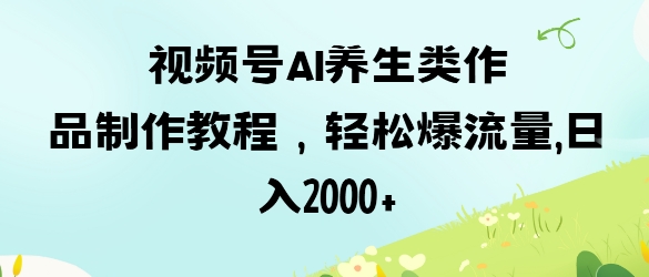 视频号ai养生类作品制作教程，轻松爆流量，日入数张远创网-专注分享副业落地实操课程 – 全网首发_高质量项目输出远创网