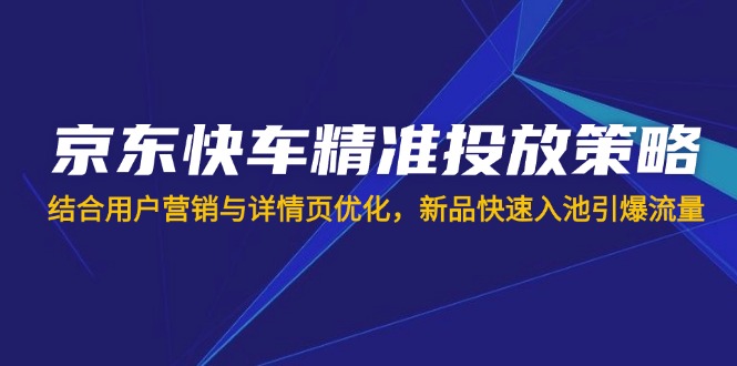 京东快车精准投放策略，结合用户营销与详情页优化，新品快速入池引爆流量远创网-专注分享副业落地实操课程 – 全网首发_高质量项目输出远创网