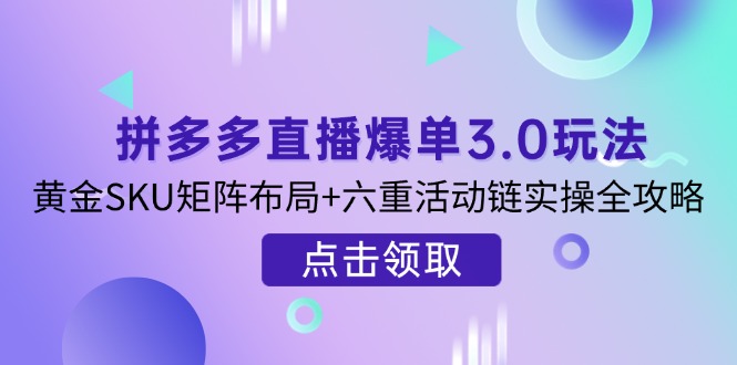 拼多多直播爆单3.0玩法解析，黄金SKU矩阵布局+六重活动链实操全攻略远创网-专注分享副业落地实操课程 – 全网首发_高质量项目输出远创网