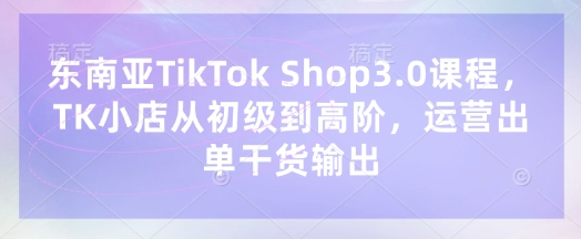 东南亚TikTok Shop3.0课程，TK小店​从初级到高阶，运营出单干货输出远创网-专注分享副业落地实操课程 – 全网首发_高质量项目输出远创网