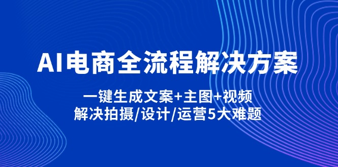 AI电商全流程解决方案,一键生成文案+主图+视频,解决拍摄/设计/运营5大难题远创网-专注分享副业落地实操课程 – 全网首发_高质量项目输出远创网