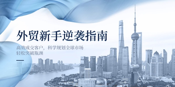 外贸新手逆袭指南：高效成交客户，科学规划全球市场，轻松突破瓶颈远创网-专注分享副业落地实操课程 – 全网首发_高质量项目输出远创网