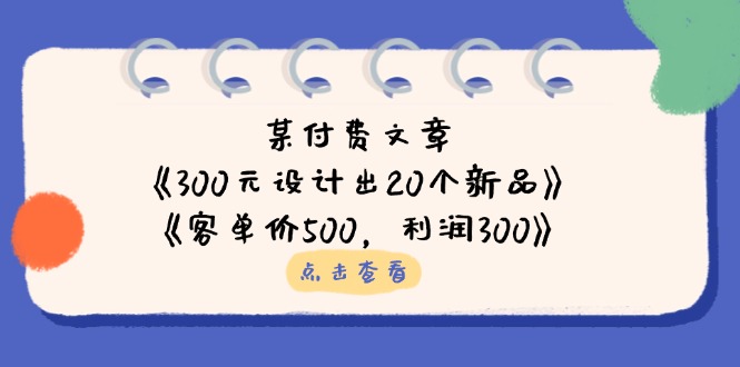 某付费文章：《300元设计出20个新品》+《客单价500，利润300》远创网-专注分享副业落地实操课程 – 全网首发_高质量项目输出远创网
