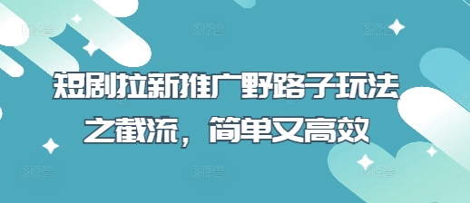 短剧拉新推广野路子玩法之截流，简单又高效远创网-专注分享副业落地实操课程 – 全网首发_高质量项目输出远创网