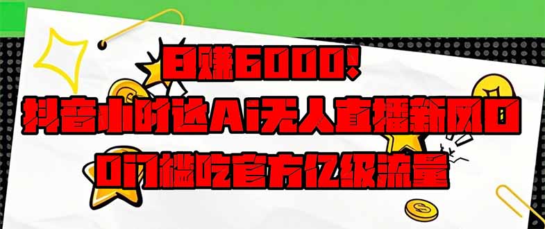 日赚6000+！抖音小时达Ai无人直播躺赚新风口，0门槛吃官方亿级流量！远创网-专注分享副业落地实操课程 – 全网首发_高质量项目输出远创网