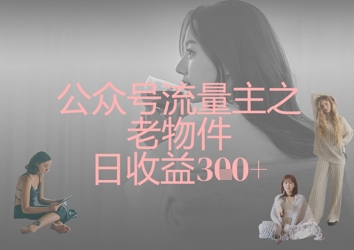 公众号流量主之老物件日收益300+远创网-专注分享副业落地实操课程 – 全网首发_高质量项目输出远创网