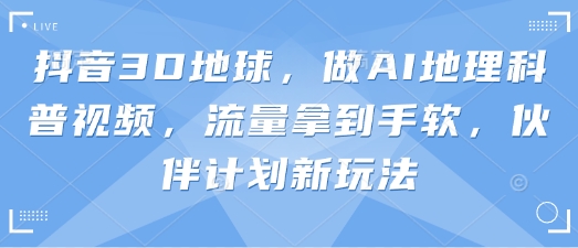 抖音3D地球，做AI地理科普视频，流量拿到手软，伙伴计划新玩法远创网-专注分享副业落地实操课程 – 全网首发_高质量项目输出远创网