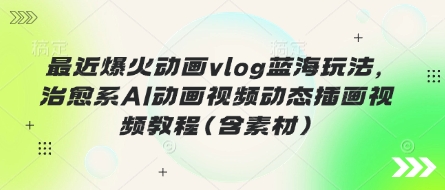 最近爆火动画vlog蓝海玩法，治愈系AI动画视频动态插画视频教程(含素材)远创网-专注分享副业落地实操课程 – 全网首发_高质量项目输出远创网