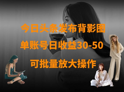 今日头条发布背影图，单账号日收益30-50，可放大操作远创网-专注分享副业落地实操课程 – 全网首发_高质量项目输出远创网