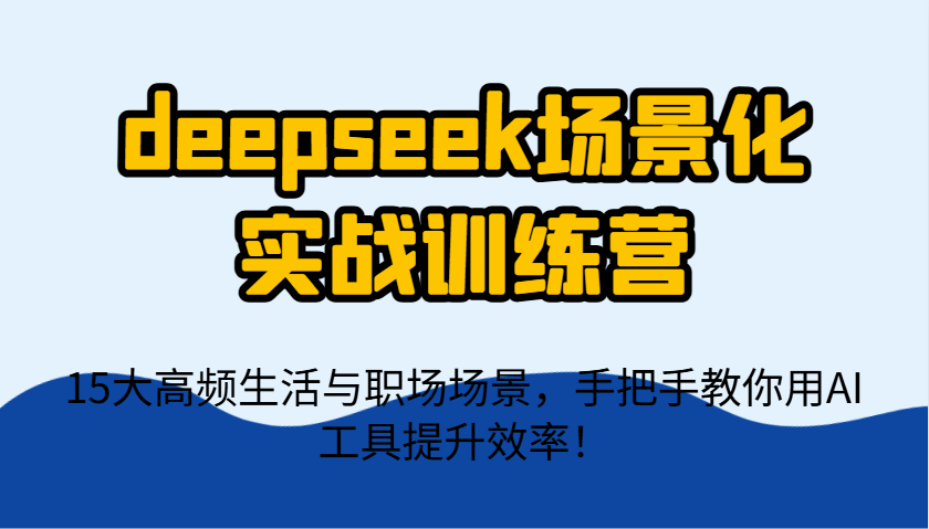 deepseek场景化实战训练营，15大高频生活与职场场景，手把手教你用AI工具提升效率！远创网-专注分享副业落地实操课程 – 全网首发_高质量项目输出远创网