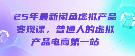 25年最新闲鱼虚拟产品变现课，普通人的虚拟产品电商第一站远创网-专注分享副业落地实操课程 – 全网首发_高质量项目输出远创网