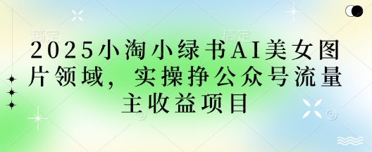 2025小绿书AI美女图片领域，实操挣公众号流量主收益项目远创网-专注分享副业落地实操课程 – 全网首发_高质量项目输出远创网