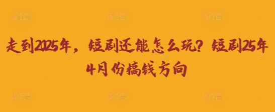 走到2025年，短剧还能怎么玩？短剧25年4月份搞钱方向远创网-专注分享副业落地实操课程 – 全网首发_高质量项目输出远创网