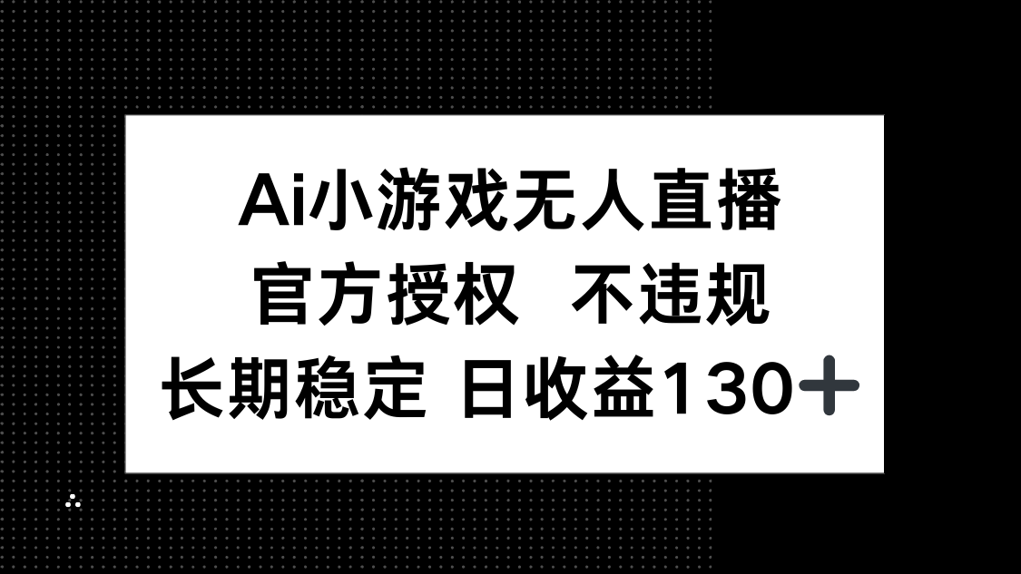 AI小游戏无人直播，官方授权 不违规，单日平均收益130+远创网-专注分享副业落地实操课程 – 全网首发_高质量项目输出远创网