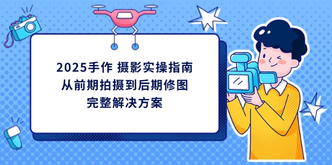 2025手作 摄影实操指南，从前期拍摄到后期修图的完整解决方案远创网-专注分享副业落地实操课程 – 全网首发_高质量项目输出远创网