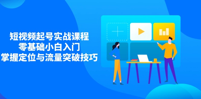 短视频起号实战课程，零基础小白入门，掌握定位与流量突破技巧远创网-专注分享副业落地实操课程 – 全网首发_高质量项目输出远创网