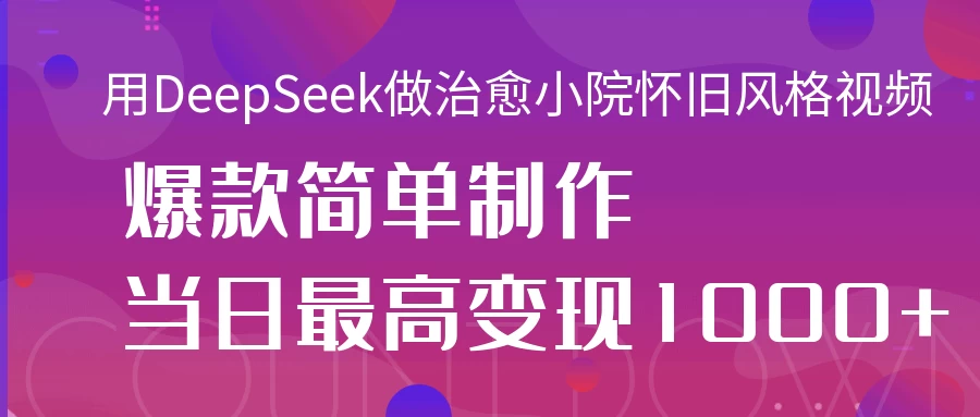 用DeepSeek做治愈小院怀旧风格视频，爆款轻松制作，当日最高变现1000+远创网-专注分享副业落地实操课程 – 全网首发_高质量项目输出远创网