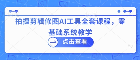 拍摄剪辑修图AI工具全套课程，零基础系统教学远创网-专注分享副业落地实操课程 – 全网首发_高质量项目输出远创网