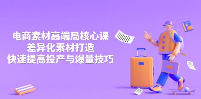 3月电商素材高端局核心课，差异化素材打造，快速提高投产与爆量技巧远创网-专注分享副业落地实操课程 – 全网首发_高质量项目输出远创网