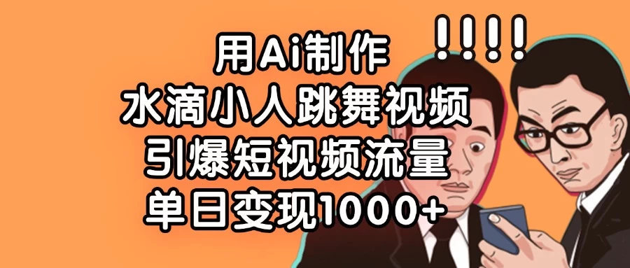 用Ai制作水滴小人跳舞视频，引爆短视频流量，单日变现1000+远创网-专注分享副业落地实操课程 – 全网首发_高质量项目输出远创网