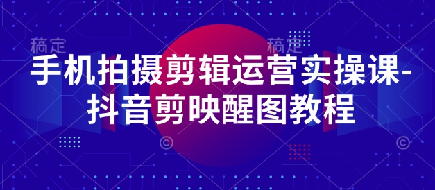 手机拍摄剪辑运营实操课-抖音剪映醒图教程远创网-专注分享副业落地实操课程 – 全网首发_高质量项目输出远创网