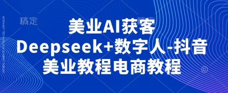 美业AI获客Deepseek+数字人-抖音美业教程电商教程远创网-专注分享副业落地实操课程 – 全网首发_高质量项目输出远创网