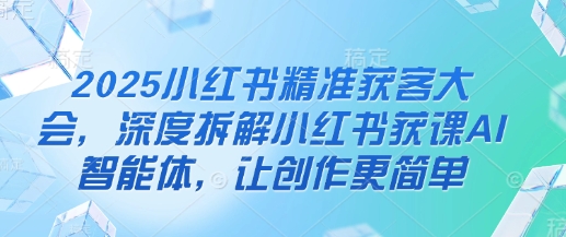 2025小红书精准获客大会，深度拆解小红书获课AI智能体，让创作更简单远创网-专注分享副业落地实操课程 – 全网首发_高质量项目输出远创网