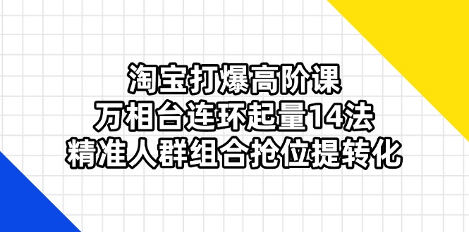 淘宝打爆高阶课：万相台连环起量14法，精准人群组合抢位提转化远创网-专注分享副业落地实操课程 – 全网首发_高质量项目输出远创网