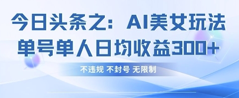 今日头条之AI美女玩法单号单人日均收益3张+，不违规 不封号 无限制远创网-专注分享副业落地实操课程 – 全网首发_高质量项目输出远创网