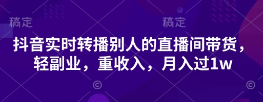 抖音实时转播别人的直播间带货，轻副业，重收入，月入过1w远创网-专注分享副业落地实操课程 – 全网首发_高质量项目输出远创网
