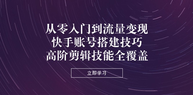 从零入门到流量变现，快手账号搭建技巧，高阶剪辑技能全覆盖远创网-专注分享副业落地实操课程 – 全网首发_高质量项目输出远创网