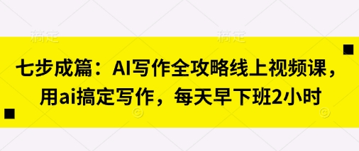 七步成篇：AI写作全攻略线上视频课，用ai搞定写作，每天早下班2小时远创网-专注分享副业落地实操课程 – 全网首发_高质量项目输出远创网