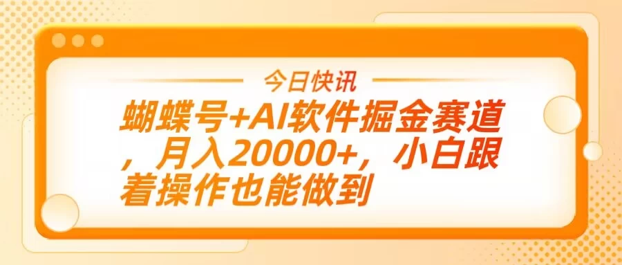蝴蝶号+AI软件掘金赛道，月入20000+，小白跟着操作也能做到远创网-专注分享副业落地实操课程 – 全网首发_高质量项目输出远创网