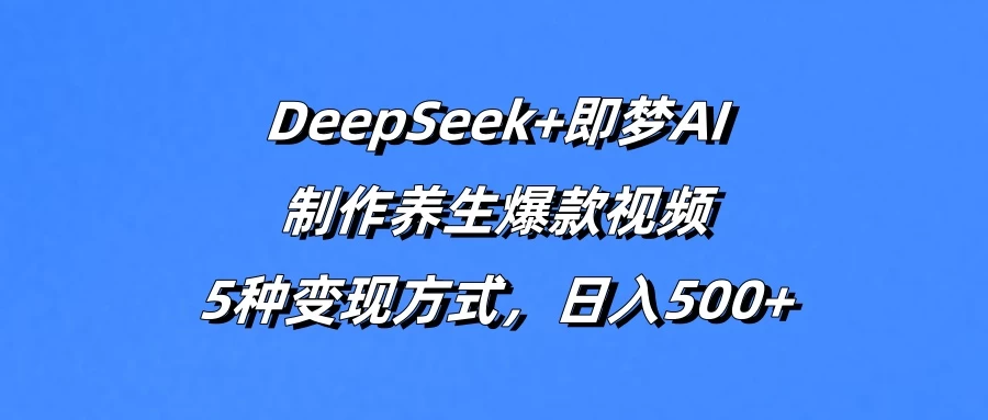 DeepSeek+即梦AI，制作养生爆款视频，5种变现方式，日入500+远创网-专注分享副业落地实操课程 – 全网首发_高质量项目输出远创网