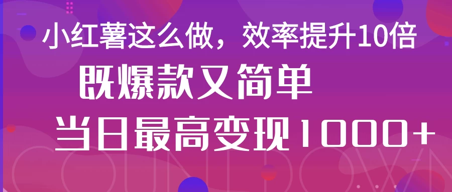 小红薯这么做，效率提升10倍，既爆款又简单，轻松变现不求人远创网-专注分享副业落地实操课程 – 全网首发_高质量项目输出远创网