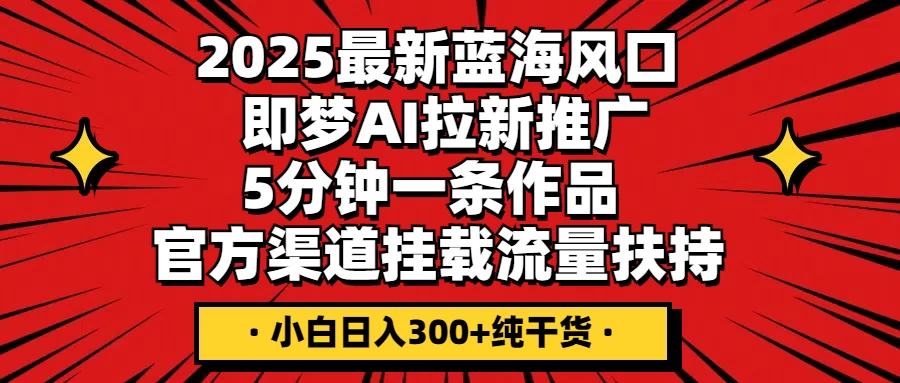2025最新蓝海风口，即梦AI拉新推广，5分钟一条作品，官方渠道挂载；流量扶持，小白日入300+纯干货远创网-专注分享副业落地实操课程 – 全网首发_高质量项目输出远创网