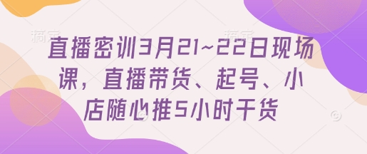 直播密训3月21~22日现场课，​直播带货、起号、小店随心推5小时干货远创网-专注分享副业落地实操课程 – 全网首发_高质量项目输出远创网