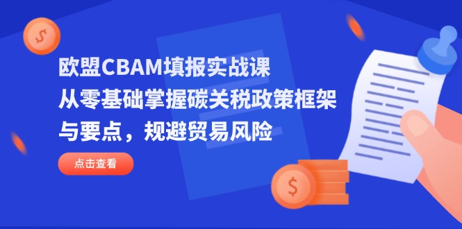 欧盟CBAM填报实战课，从零基础掌握碳关税政策框架与要点，规避贸易风险远创网-专注分享副业落地实操课程 – 全网首发_高质量项目输出远创网