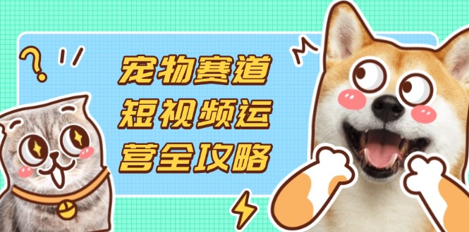宠物赛道短视频运营全攻略，选品拍摄剪辑实操，实现流量到收益转化远创网-专注分享副业落地实操课程 – 全网首发_高质量项目输出远创网