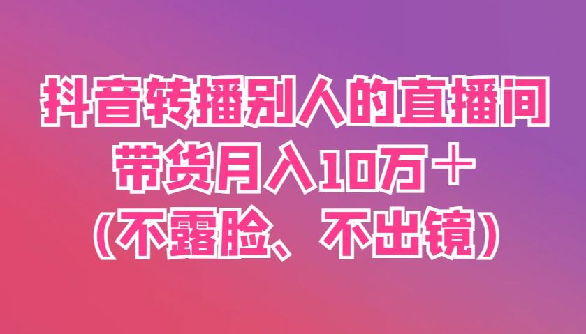 抖音转播别人的直播间带货月入10万＋(不露脸、不出镜)远创网-专注分享副业落地实操课程 – 全网首发_高质量项目输出远创网